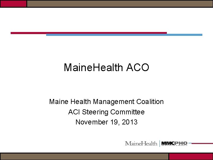 Maine. Health ACO Maine Health Management Coalition ACI Steering Committee November 19, 2013 