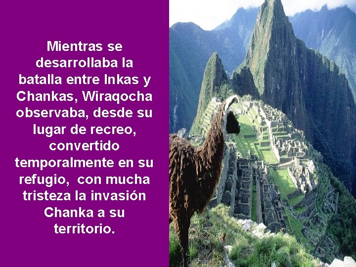 Mientras se desarrollaba la batalla entre Inkas y Chankas, Wiraqocha observaba, desde su lugar