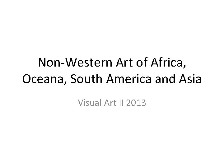 Non-Western Art of Africa, Oceana, South America and Asia Visual Art II 2013 