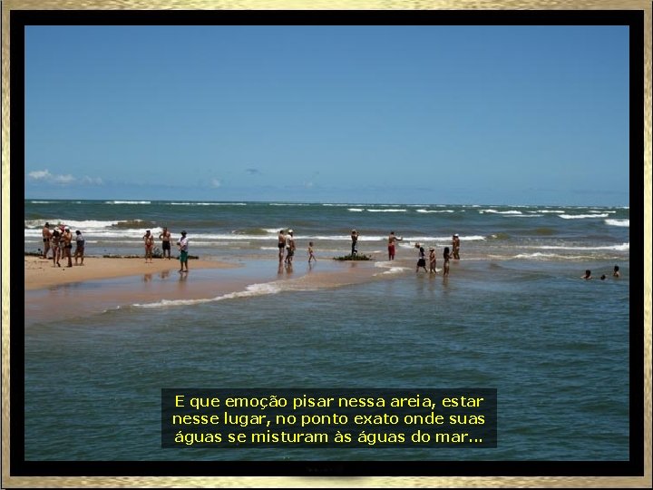 E que emoção pisar nessa areia, estar nesse lugar, no ponto exato onde suas