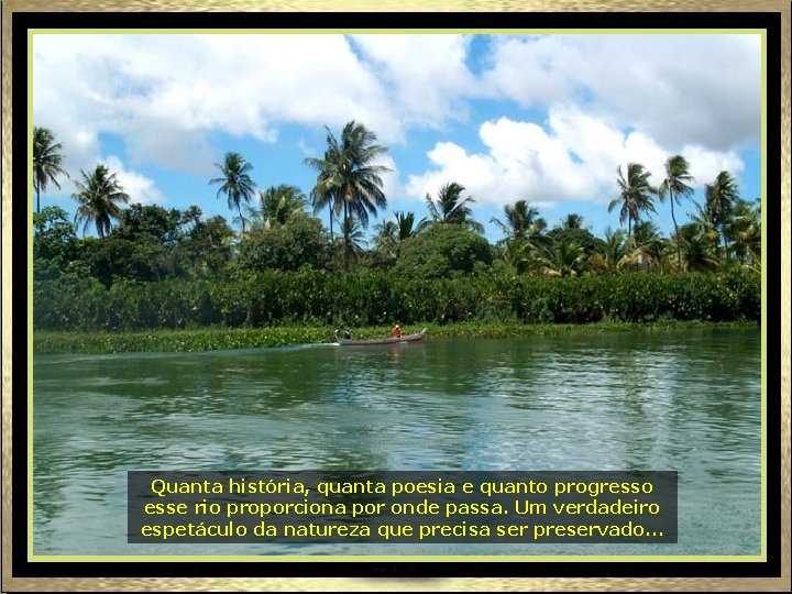 Quanta história, quanta poesia e quanto progresso esse rio proporciona por onde passa. Um