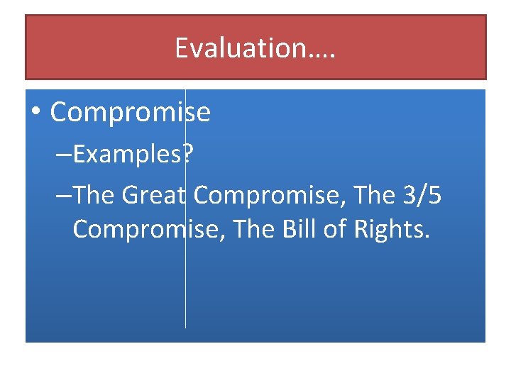 Evaluation…. • Compromise –Examples? –The Great Compromise, The 3/5 Compromise, The Bill of Rights.