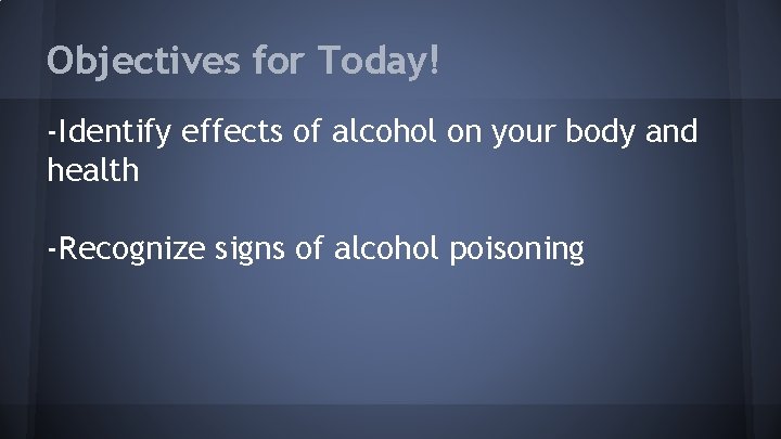 Objectives for Today! -Identify effects of alcohol on your body and health -Recognize signs