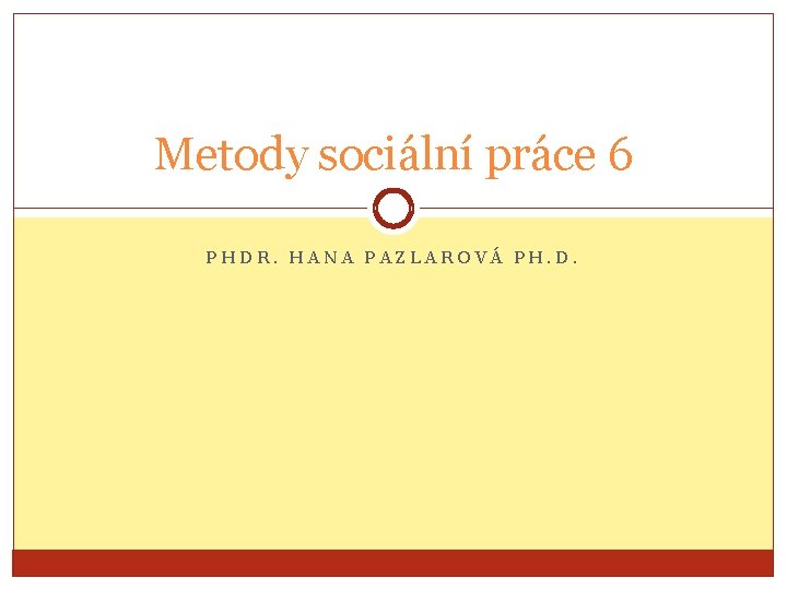 Metody sociální práce 6 PHDR. HANA PAZLAROVÁ PH. D. 