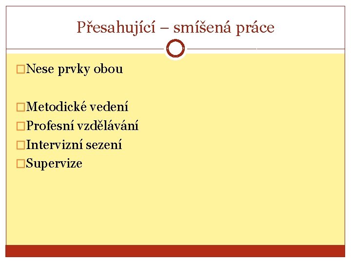 Přesahující – smíšená práce �Nese prvky obou �Metodické vedení �Profesní vzdělávání �Intervizní sezení �Supervize