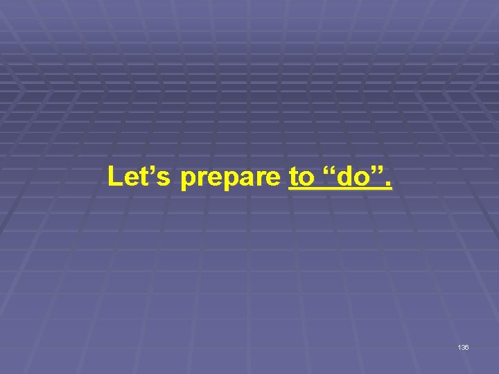Let’s prepare to “do”. 136 