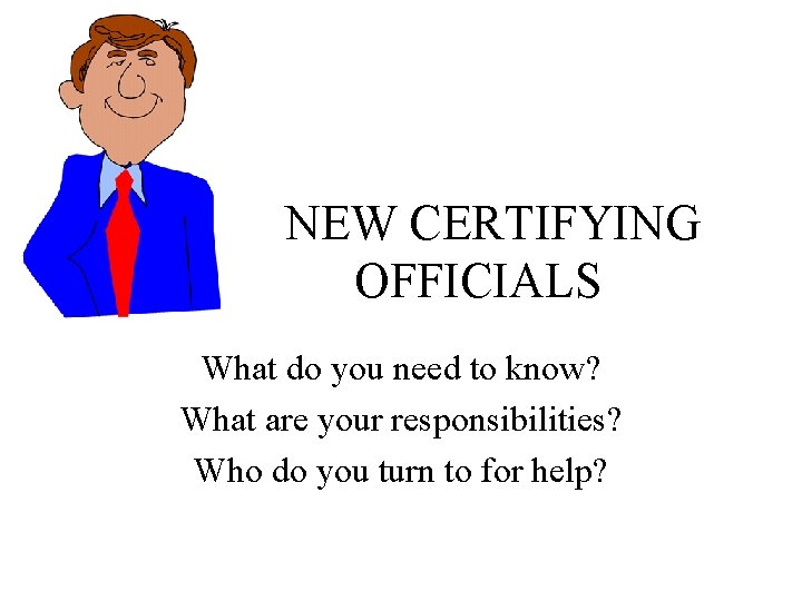 NEW CERTIFYING OFFICIALS What do you need to know? What are your responsibilities? Who