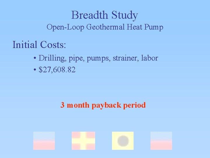 Breadth Study Open-Loop Geothermal Heat Pump Initial Costs: • Drilling, pipe, pumps, strainer, labor