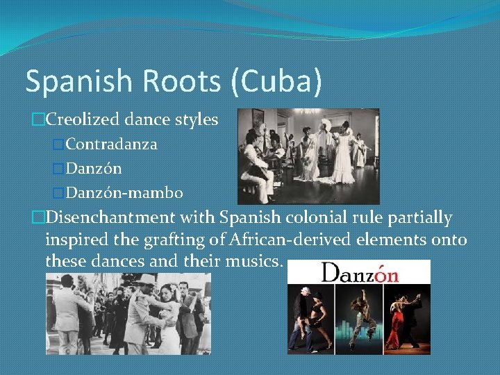 Spanish Roots (Cuba) �Creolized dance styles �Contradanza �Danzón-mambo �Disenchantment with Spanish colonial rule partially