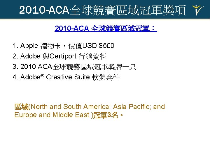 2010 -ACA全球競賽區域冠軍獎項 2010 -ACA 全球競賽區域冠軍： 1. Apple 禮物卡，價值USD $500 2. Adobe 與Certiport 行銷資料 3.