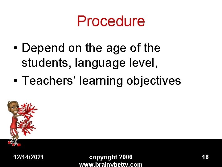 Procedure • Depend on the age of the students, language level, • Teachers’ learning