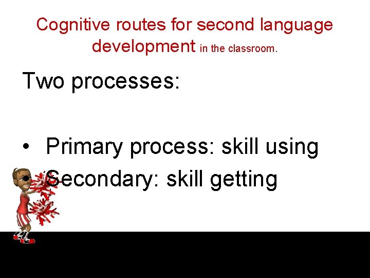 Cognitive routes for second language development in the classroom. Two processes: • Primary process: