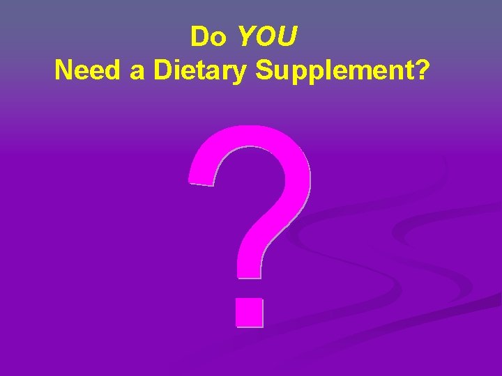 Do YOU Need a Dietary Supplement? Do YOU Need a Dietary Supplement?