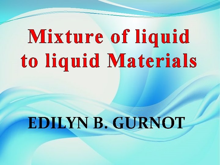 Mixture of liquid to liquid Materials EDILYN B. GURNOT 