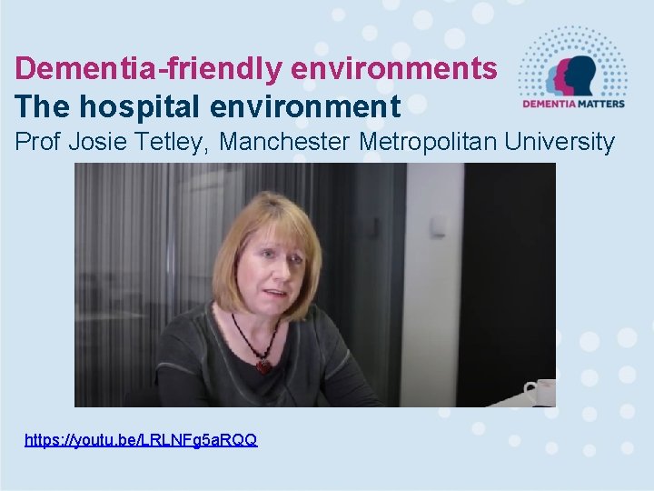 Dementia-friendly environments The hospital environment Prof Josie Tetley, Manchester Metropolitan University https: //youtu. be/LRLNFg