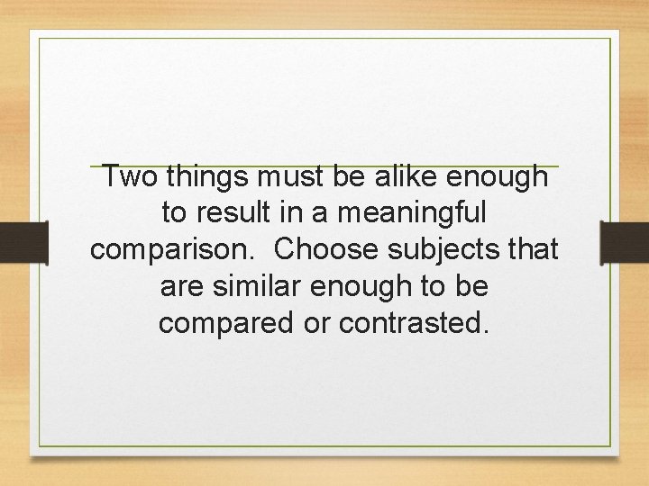 Two things must be alike enough to result in a meaningful comparison. Choose subjects
