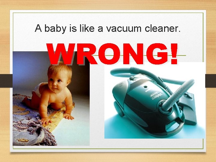 A baby is like a vacuum cleaner. WRONG! 