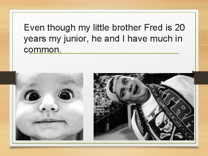 Even though my little brother Fred is 20 years my junior, he and I