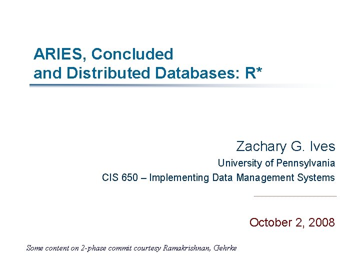 ARIES, Concluded and Distributed Databases: R* Zachary G. Ives University of Pennsylvania CIS 650