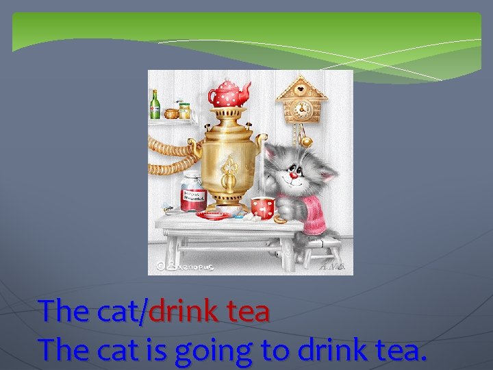 The cat/drink tea The cat is going to drink tea. 