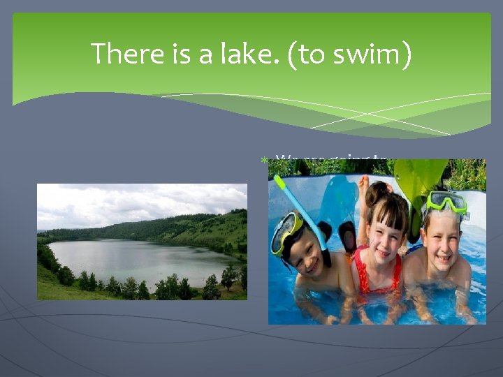 There is a lake. (to swim) We are going to… 