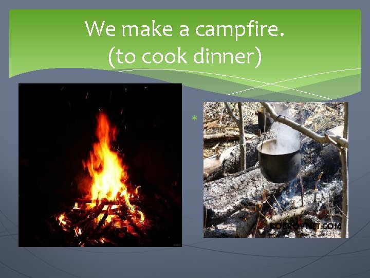 We make a campfire. (to cook dinner) We are going to… 