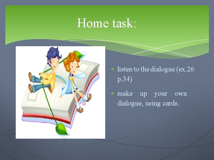 Home task: listen to the dialogue (ex. 26 p. 34) make up your own