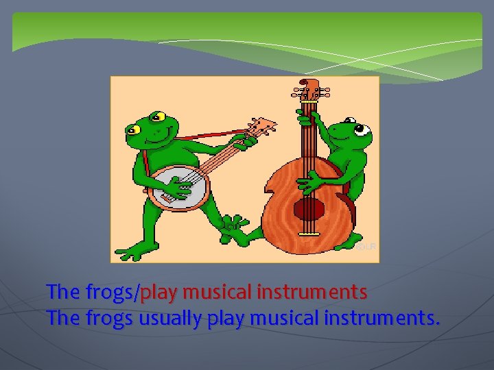 The frogs/play musical instruments The frogs usually play musical instruments. 