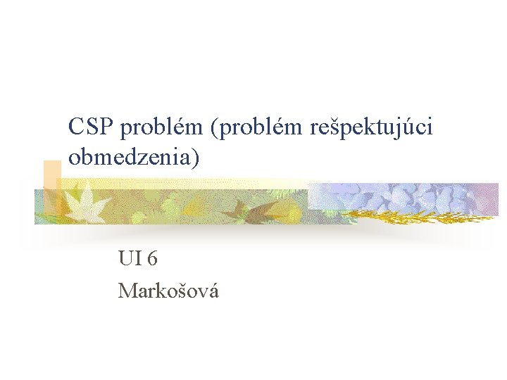 CSP problém (problém rešpektujúci obmedzenia) UI 6 Markošová 