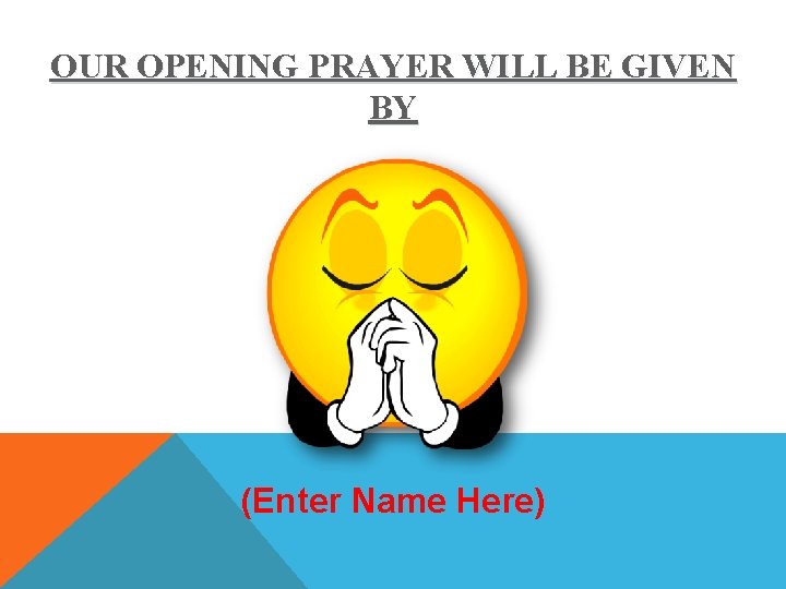 OUR OPENING PRAYER WILL BE GIVEN BY (Enter Name Here) 