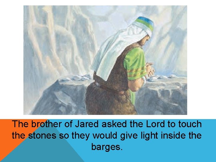 The brother of Jared asked the Lord to touch the stones so they would