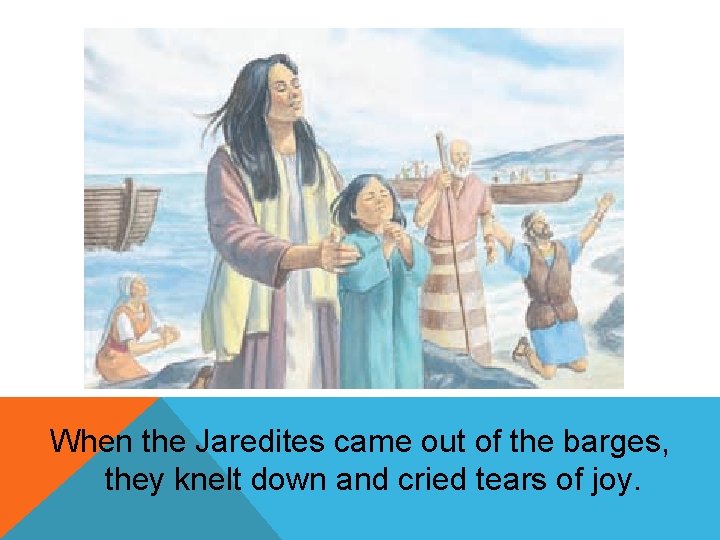 When the Jaredites came out of the barges, they knelt down and cried tears