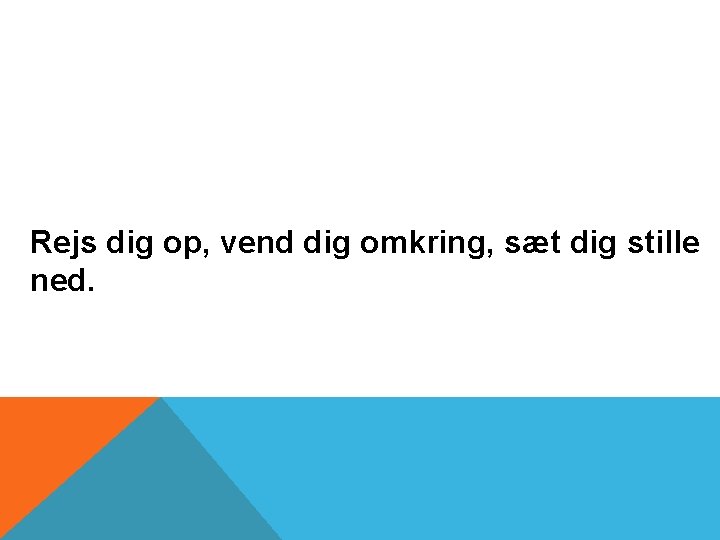 Rejs dig op, vend dig omkring, sæt dig stille ned. 