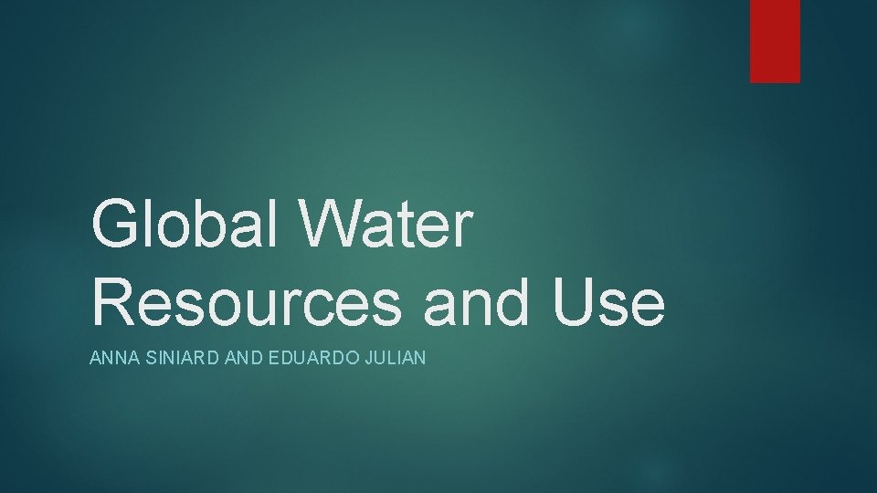 Global Water Resources and Use ANNA SINIARD AND EDUARDO JULIAN 