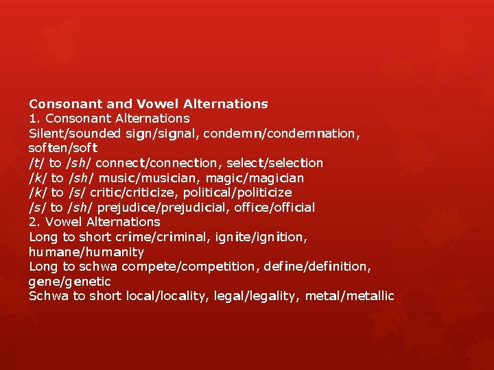 Consonant and Vowel Alternations 1. Consonant Alternations Silent/sounded sign/signal, condemn/condemnation, soften/soft /t/ to /sh/