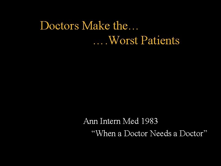Doctors Make the… …. Worst Patients Ann Intern Med 1983 “When a Doctor Needs Doctors Make the… …. Worst Patients Ann Intern Med 1983 “When a Doctor Needs