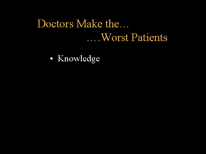 Doctors Make the… …. Worst Patients • Knowledge Doctors Make the… …. Worst Patients • Knowledge
