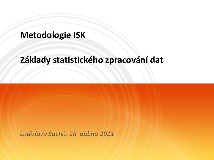 Metodologie ISK Základy statistického zpracování dat Ladislava Suchá, 28. dubna 2011 