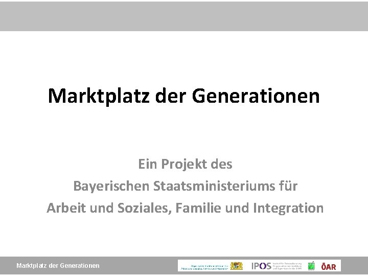 Marktplatz der Generationen Ein Projekt des Bayerischen Staatsministeriums für Arbeit und Soziales, Familie und