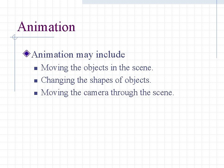 Animation may include n n n Moving the objects in the scene. Changing the
