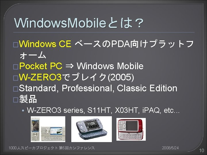 Windows. Mobileとは？ �Windows CE ベースのPDA向けプラットフ ォーム �Pocket PC ⇒ Windows Mobile �W-ZERO 3でブレイク(2005) �Standard,