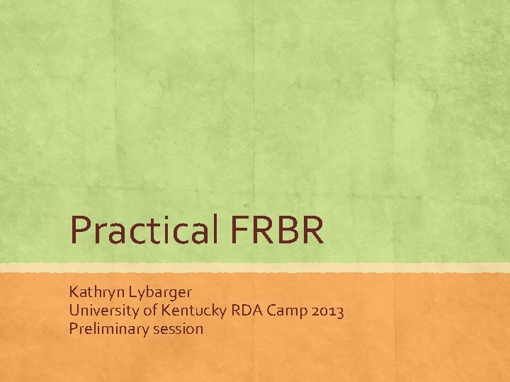 Practical FRBR Kathryn Lybarger University of Kentucky RDA Camp 2013 Preliminary session 