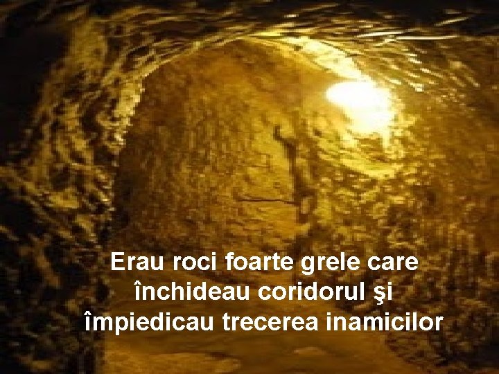 Erau roci foarte grele care închideau coridorul şi împiedicau trecerea inamicilor 