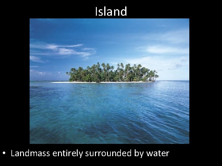 Island • Landmass entirely surrounded by water 