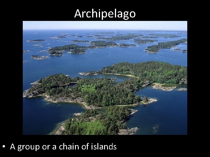 Archipelago • A group or a chain of islands 