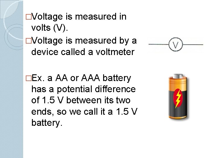 �Voltage is measured in volts (V). �Voltage is measured by a device called a