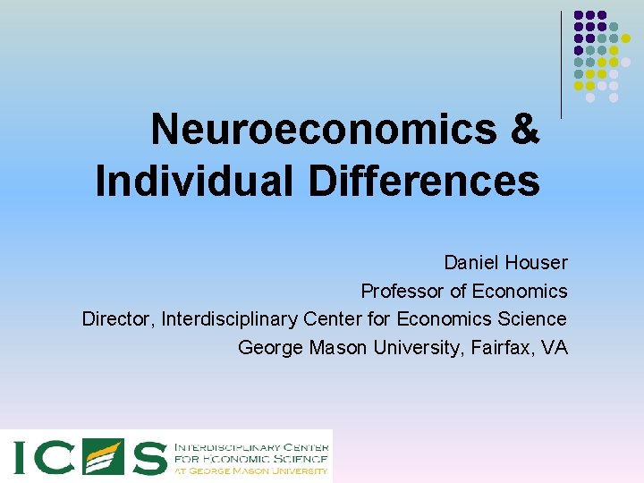 Neuroeconomics & Individual Differences Daniel Houser Professor of Economics Director, Interdisciplinary Center for Economics