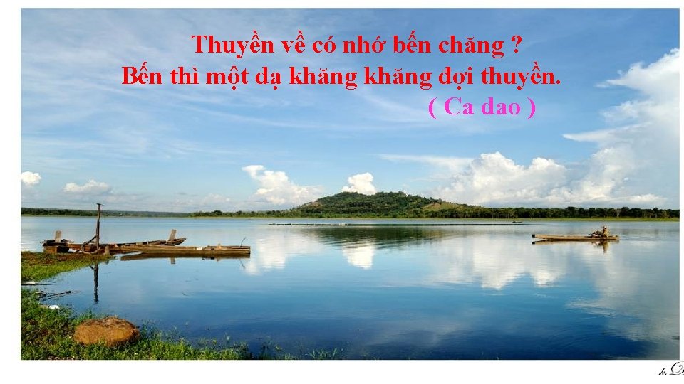 Thuyền về có nhớ bến chăng ? Bến thì một dạ khăng đợi thuyền.