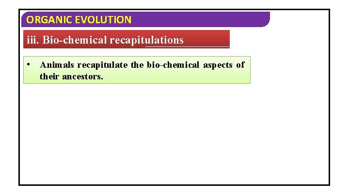 ORGANIC EVOLUTION iii. Bio-chemical recapitulations • Animals recapitulate the bio-chemical aspects of their ancestors.