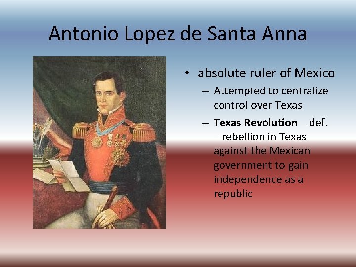 Antonio Lopez de Santa Anna • absolute ruler of Mexico – Attempted to centralize Antonio Lopez de Santa Anna • absolute ruler of Mexico – Attempted to centralize